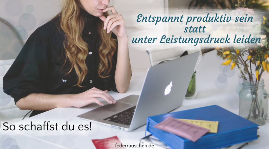 Entspannt produktiv sein statt unter Leistungsdruck leiden – so schaffst du es!